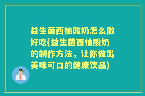 益生菌西柚酸奶怎么做好吃(益生菌西柚酸奶的制作方法,让你做出美味可口的健康饮品) 益生菌西柚酸奶怎么做好吃(益生菌西柚酸奶的制作方法,让你做出美味可口的健康饮品)