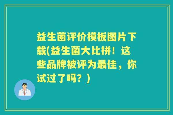 益生菌评价模板图片下载(益生菌大比拼！这些品牌被评为佳，你试过了吗？)