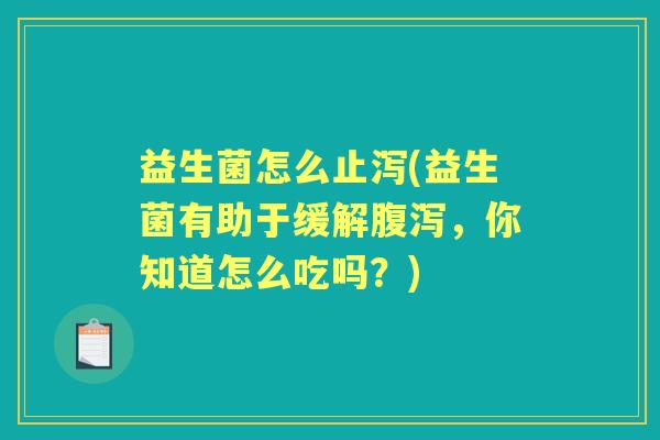 益生菌怎么止泻(益生菌有助于缓解,你知道怎么吃吗?) 益生菌怎么止泻(益生菌有助于缓解,你知道怎么吃吗?)