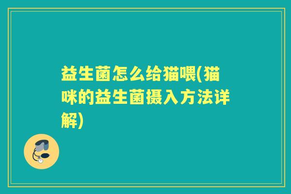 益生菌怎么给猫喂(猫咪的益生菌摄入方法详解) 益生菌怎么给猫喂(猫咪的益生菌摄入方法详解)