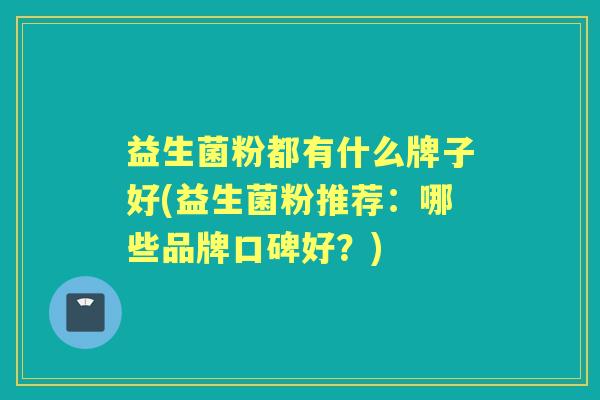 益生菌粉都有什么牌子好(益生菌粉推荐:哪些品牌口碑好?) 益生菌粉都有什么牌子好(益生菌粉推荐:哪些品牌口碑好?)