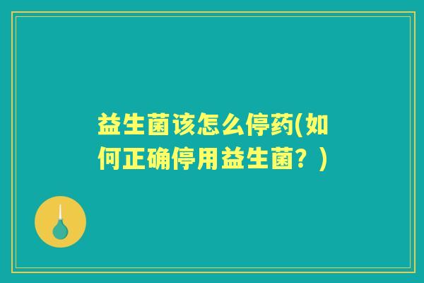 益生菌该怎么停药(如何正确停用益生菌?) 益生菌该怎么停药(如何正确停用益生菌?)