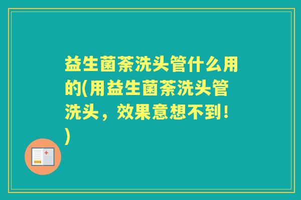 益生菌荼洗头管什么用的(用益生菌荼洗头管洗头，效果意想不到！)