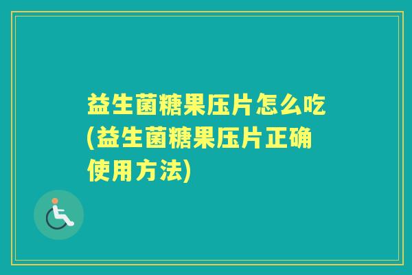 益生菌糖果压片怎么吃(益生菌糖果压片正确使用方法)