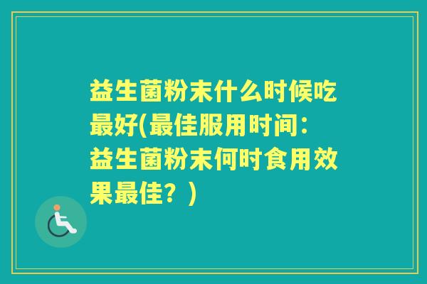 益生菌粉末什么时候吃好(佳服用时间：益生菌粉末何时食用效果佳？)