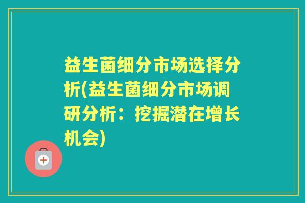 益生菌细分市场选择分析(益生菌细分市场调研分析:挖掘潜在增长机会) 益生菌细分市场选择分析(益生菌细分市场调研分析:挖掘潜在增长机会)