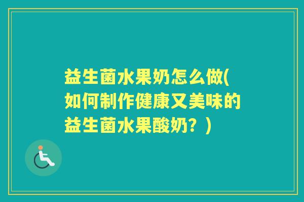 益生菌水果奶怎么做(如何制作健康又美味的益生菌水果酸奶?) 益生菌水果奶怎么做(如何制作健康又美味的益生菌水果酸奶?)