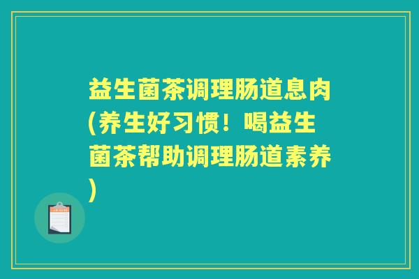 益生菌茶调理肠道息肉(养生好习惯!喝益生菌茶帮助调理肠道素养) 益生菌茶调理肠道息肉(养生好习惯!喝益生菌茶帮助调理肠道素养)