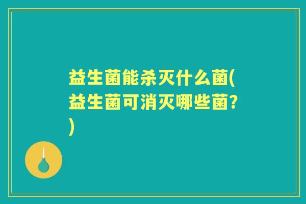 益生菌能杀灭什么菌(益生菌可消灭哪些菌?) 益生菌能杀灭什么菌(益生菌可消灭哪些菌?)