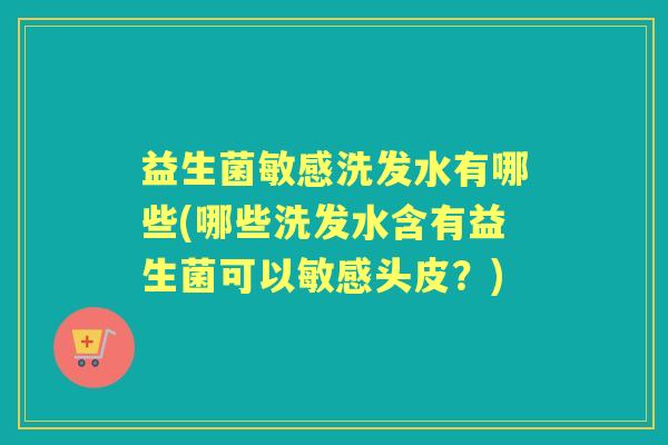 益生菌敏感洗发水有哪些(哪些洗发水含有益生菌可以敏感头皮？)