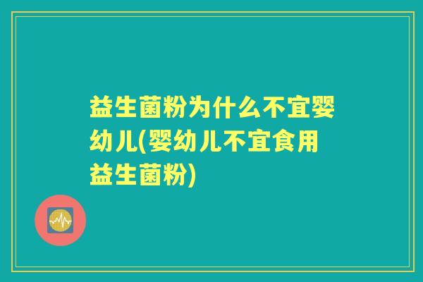 益生菌粉为什么不宜婴幼儿(婴幼儿不宜食用益生菌粉) 益生菌粉为什么不宜婴幼儿(婴幼儿不宜食用益生菌粉)