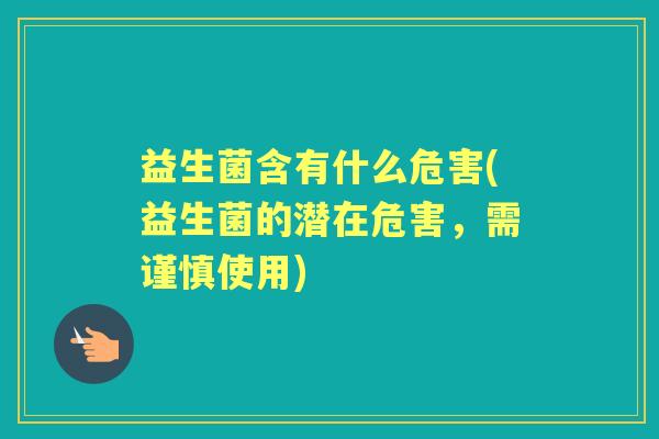 益生菌含有什么危害(益生菌的潜在危害,需谨慎使用) 益生菌含有什么危害(益生菌的潜在危害,需谨慎使用)