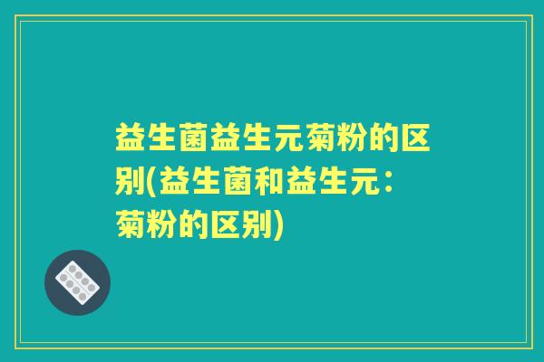 益生菌益生元菊粉的区别(益生菌和益生元：菊粉的区别)