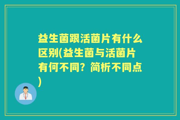 益生菌跟活菌片有什么区别(益生菌与活菌片有何不同?简析不同点) 益生菌跟活菌片有什么区别(益生菌与活菌片有何不同?简析不同点)