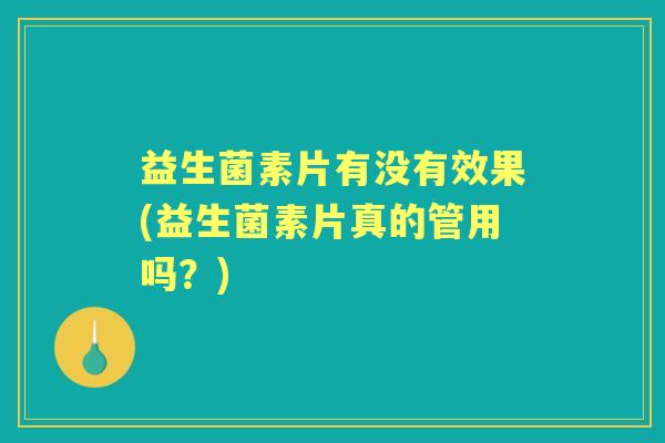 益生菌素片有没有效果(益生菌素片真的管用吗?) 益生菌素片有没有效果(益生菌素片真的管用吗?)