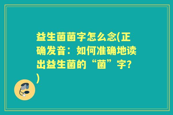 益生菌菌字怎么念(正确发音:如何准确地读出益生菌的“菌”字?) 益生菌菌字怎么念(正确发音:如何准确地读出益生菌的“菌”字?)
