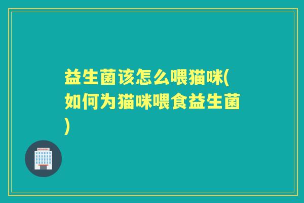 益生菌该怎么喂猫咪(如何为猫咪喂食益生菌) 益生菌该怎么喂猫咪(如何为猫咪喂食益生菌)