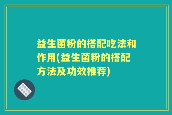 益生菌粉的搭配吃法和作用(益生菌粉的搭配方法及功效推荐)