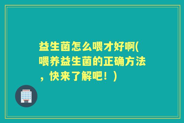 益生菌怎么喂才好啊(喂养益生菌的正确方法,快来了解吧!) 益生菌怎么喂才好啊(喂养益生菌的正确方法,快来了解吧!)