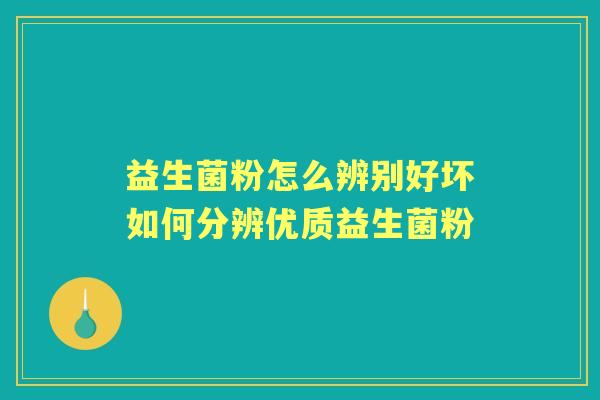 益生菌粉怎么辨别好坏如何分辨优质益生菌粉
