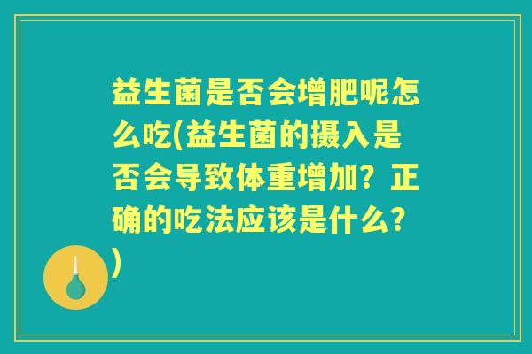 益生菌是否会增肥呢怎么吃(益生菌的摄入是否会导致体重增加?正确的吃法应该是什么?) 益生菌是否会增肥呢怎么吃(益生菌的摄入是否会导致体重增加?正确的吃法应该是什么?)