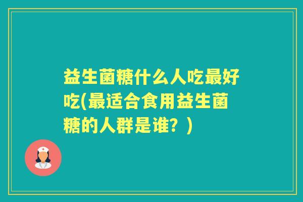 益生菌糖什么人吃好吃(适合食用益生菌糖的人群是谁?) 益生菌糖什么人吃好吃(适合食用益生菌糖的人群是谁?)