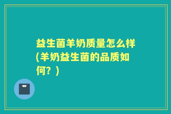 益生菌羊奶质量怎么样(羊奶益生菌的品质如何?) 益生菌羊奶质量怎么样(羊奶益生菌的品质如何?)