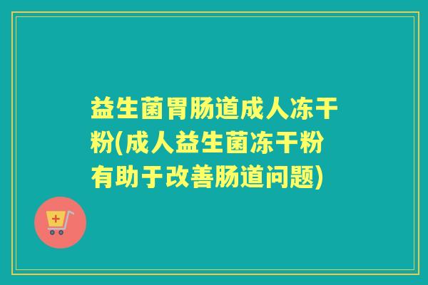 益生菌道成人冻干粉(成人益生菌冻干粉有助于改善肠道问题) 益生菌道成人冻干粉(成人益生菌冻干粉有助于改善肠道问题)