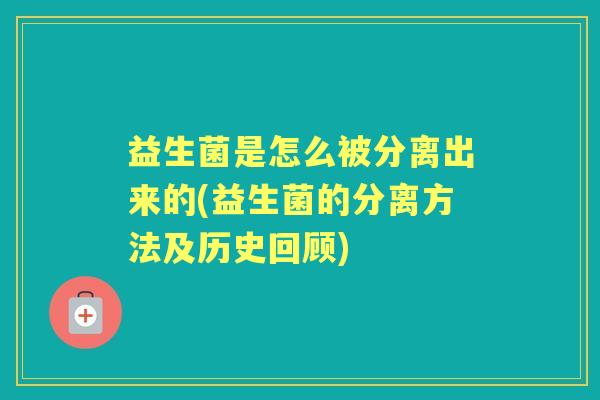 益生菌是怎么被分离出来的(益生菌的分离方法及历史回顾) 益生菌是怎么被分离出来的(益生菌的分离方法及历史回顾)