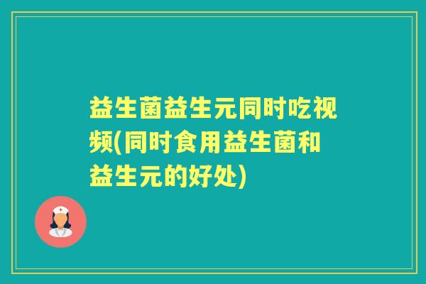 益生菌益生元同时吃视频(同时食用益生菌和益生元的好处) 益生菌益生元同时吃视频(同时食用益生菌和益生元的好处)