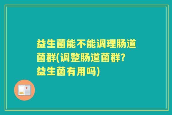 益生菌能不能调理肠道菌群(调整肠道菌群?益生菌有用吗) 益生菌能不能调理肠道菌群(调整肠道菌群?益生菌有用吗)