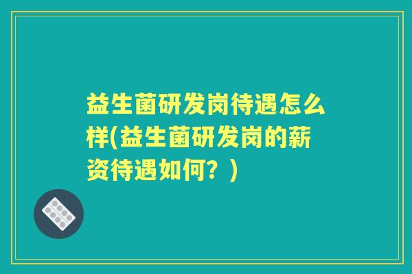 益生菌研发岗待遇怎么样(益生菌研发岗的薪资待遇如何?) 益生菌研发岗待遇怎么样(益生菌研发岗的薪资待遇如何?)