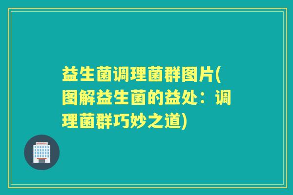 益生菌调理菌群图片(图解益生菌的益处:调理菌群巧妙之道) 益生菌调理菌群图片(图解益生菌的益处:调理菌群巧妙之道)