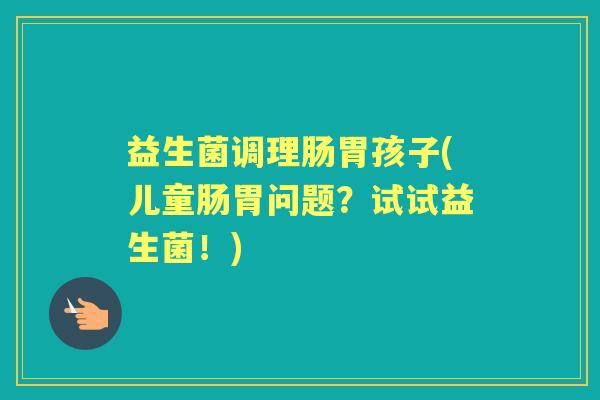 益生菌调理肠胃孩子(儿童肠胃问题?试试益生菌!) 益生菌调理肠胃孩子(儿童肠胃问题?试试益生菌!)