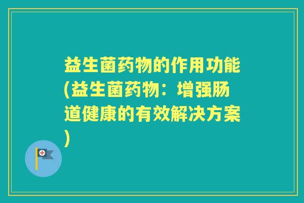 益生菌的作用功能(益生菌:增强肠道健康的有效解决方案) 益生菌的作用功能(益生菌:增强肠道健康的有效解决方案)