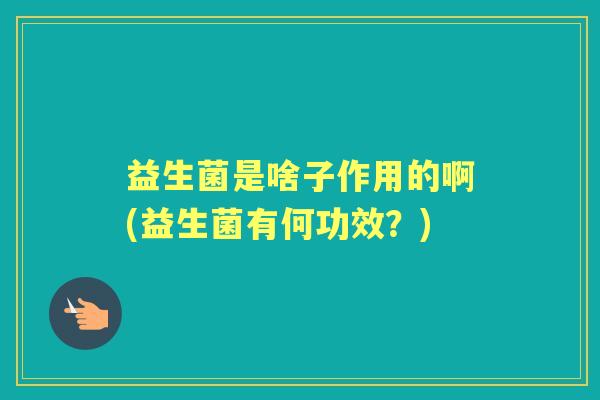 益生菌是啥子作用的啊(益生菌有何功效？)