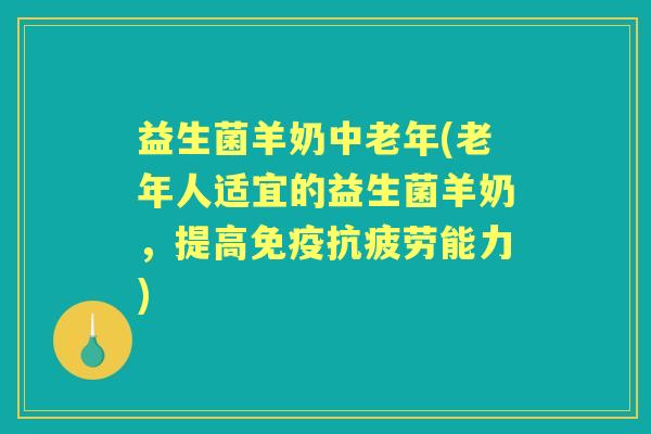 益生菌羊奶中老年(老年人适宜的益生菌羊奶，提高能力)