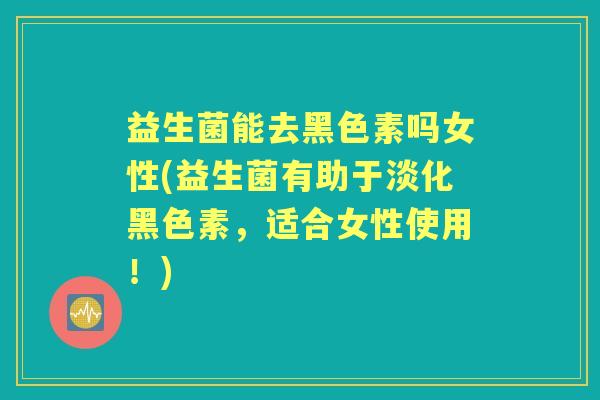 益生菌能去黑色素吗女性(益生菌有助于淡化黑色素,适合女性使用!) 益生菌能去黑色素吗女性(益生菌有助于淡化黑色素,适合女性使用!)