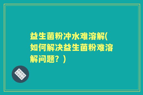 益生菌粉冲水难溶解(如何解决益生菌粉难溶解问题?) 益生菌粉冲水难溶解(如何解决益生菌粉难溶解问题?)
