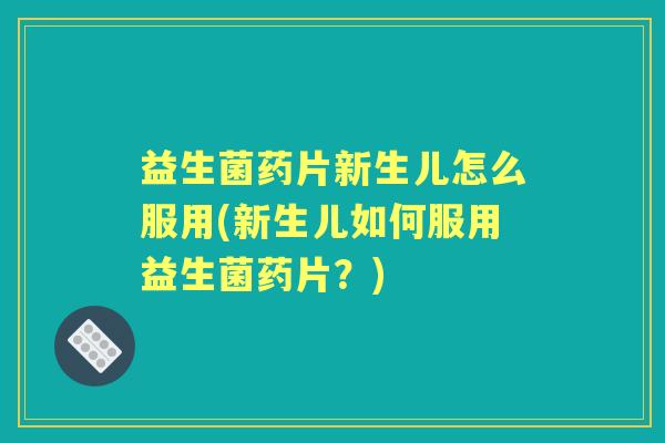 益生菌药片新生儿怎么服用(新生儿如何服用益生菌药片?) 益生菌药片新生儿怎么服用(新生儿如何服用益生菌药片?)