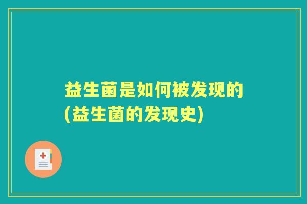 益生菌是如何被发现的(益生菌的发现史) 益生菌是如何被发现的(益生菌的发现史)