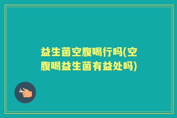 益生菌空腹喝行吗(空腹喝益生菌有益处吗) 益生菌空腹喝行吗(空腹喝益生菌有益处吗)
