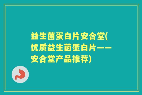 益生菌蛋白片安合堂(优质益生菌蛋白片——安合堂产品推荐)