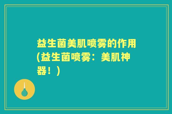 益生菌美肌喷雾的作用(益生菌喷雾：美肌神器！)
