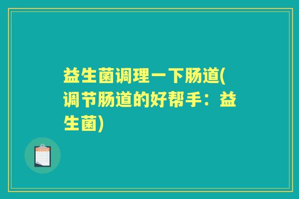 益生菌调理一下肠道(调节肠道的好帮手:益生菌) 益生菌调理一下肠道(调节肠道的好帮手:益生菌)