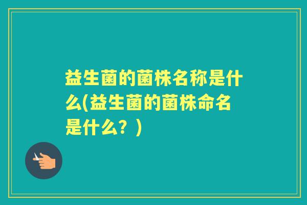 益生菌的菌株名称是什么(益生菌的菌株命名是什么?) 益生菌的菌株名称是什么(益生菌的菌株命名是什么?)