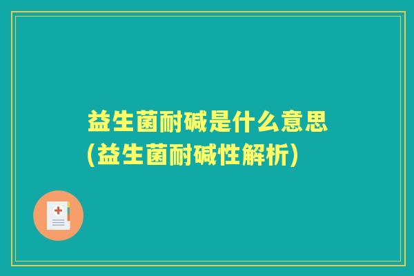 益生菌耐碱是什么意思(益生菌耐碱性解析) 益生菌耐碱是什么意思(益生菌耐碱性解析)