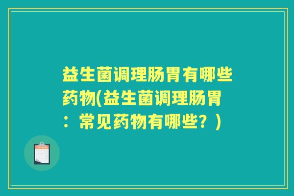 益生菌调理肠胃有哪些(益生菌调理肠胃:常见有哪些?) 益生菌调理肠胃有哪些(益生菌调理肠胃:常见有哪些?)