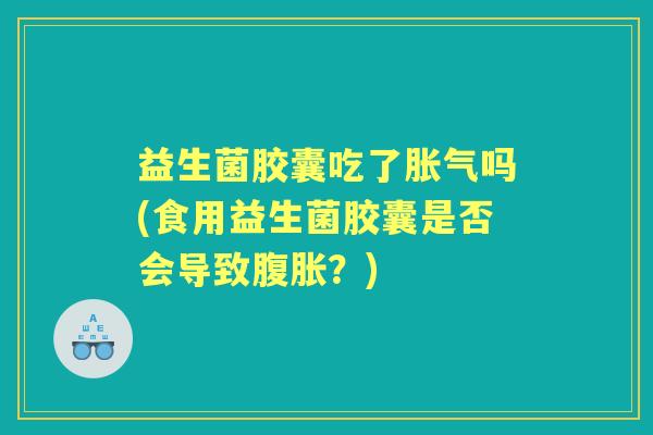益生菌胶囊吃了吗(食用益生菌胶囊是否会导致?) 益生菌胶囊吃了吗(食用益生菌胶囊是否会导致?)