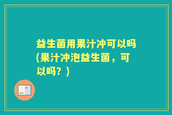 益生菌用果汁冲可以吗(果汁冲泡益生菌，可以吗？)